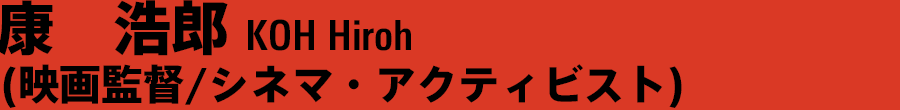 康浩郎 KOH Hiroh（映画監督／シネマ・アクティビスト）